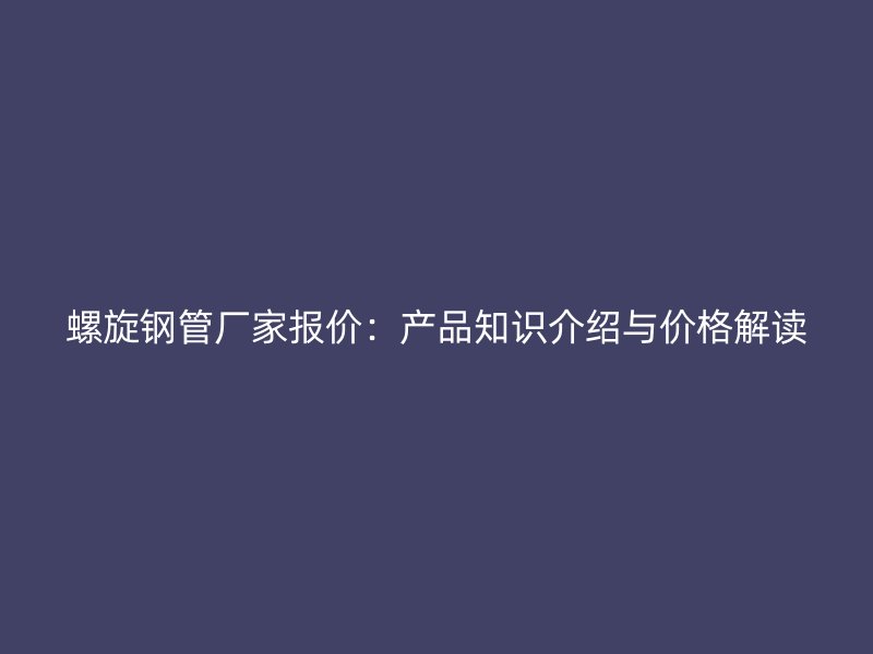 螺旋鋼管廠(chǎng)家報(bào)價(jià)：產(chǎn)品知識(shí)介紹與價(jià)格解讀