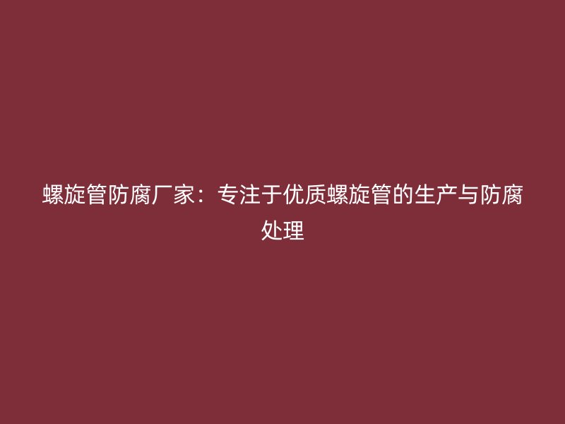 螺旋管防腐廠家：專(zhuān)注于優(yōu)質(zhì)螺旋管的生產(chǎn)與防腐處理