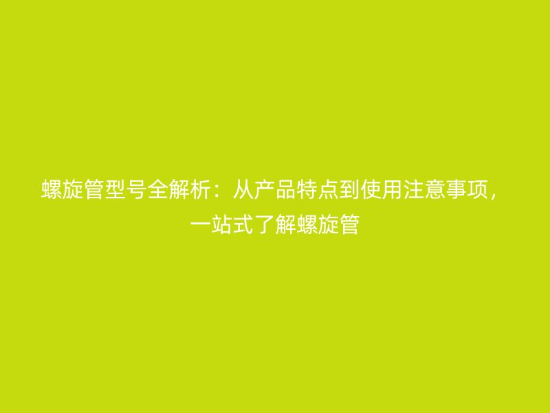 螺旋管型號全解析：從產(chǎn)品特點到使用注意事項，一站式了解螺旋管
