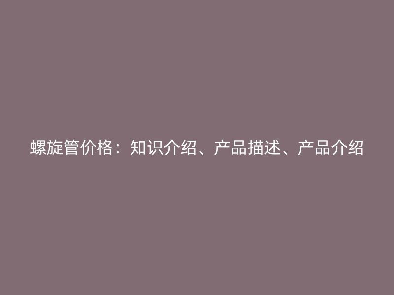 螺旋管價格：知識介紹、產品描述、產品介紹