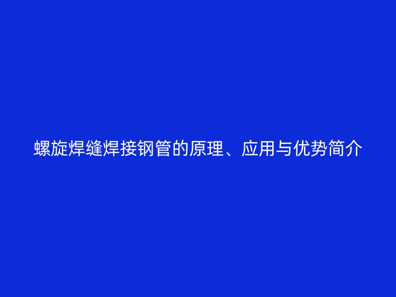 螺旋焊縫焊接鋼管的原理、應(yīng)用與優(yōu)勢(shì)簡(jiǎn)介