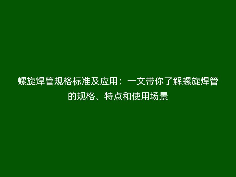螺旋焊管規(guī)格標準及應(yīng)用：一文帶你了解螺旋焊管的規(guī)格、特點和使用場景