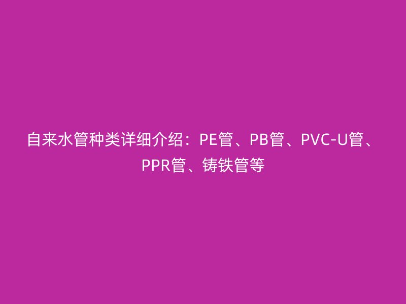 自來(lái)水管種類(lèi)詳細(xì)介紹：PE管、PB管、PVC-U管、PPR管、鑄鐵管等