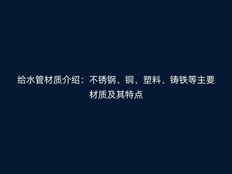給水管材質(zhì)介紹：不銹鋼、銅、塑料、鑄鐵等主要材質(zhì)及其特點(diǎn)