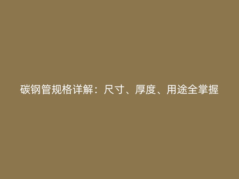 碳鋼管規(guī)格詳解：尺寸、厚度、用途全掌握