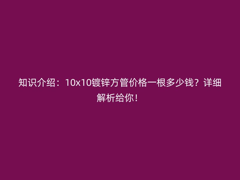 知識(shí)介紹：10x10鍍鋅方管價(jià)格一根多少錢(qián)？詳細(xì)解析給你！