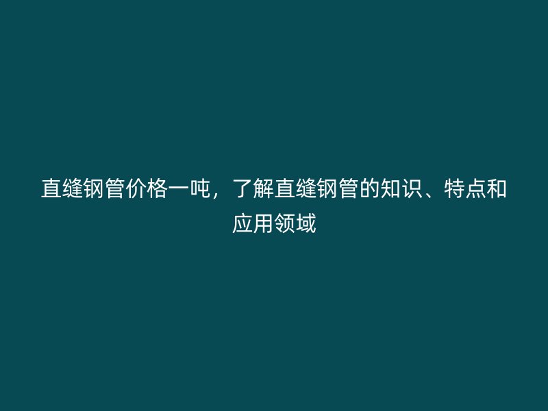 直縫鋼管價格一噸，了解直縫鋼管的知識、特點和應用領域
