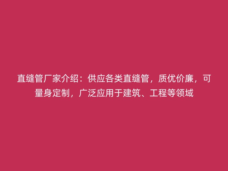 直縫管廠家介紹：供應(yīng)各類直縫管，質(zhì)優(yōu)價(jià)廉，可量身定制，廣泛應(yīng)用于建筑、工程等領(lǐng)域