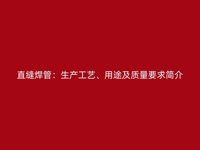 直縫焊管：生產(chǎn)工藝、用途及質量要求簡介