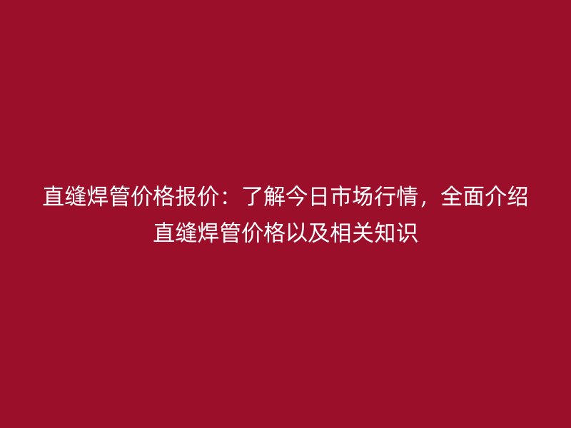 直縫焊管價(jià)格報(bào)價(jià)：了解今日市場(chǎng)行情，全面介紹直縫焊管價(jià)格以及相關(guān)知識(shí)