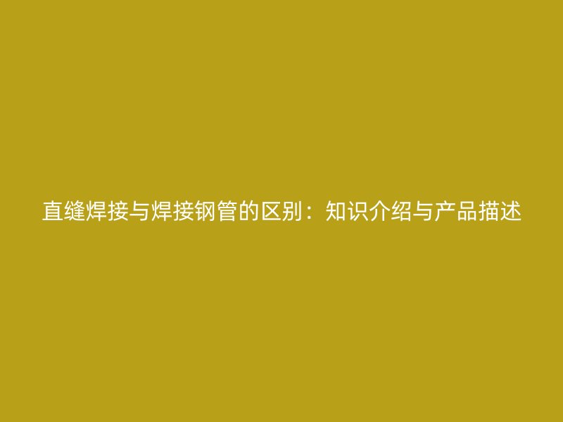直縫焊接與焊接鋼管的區(qū)別：知識介紹與產品描述