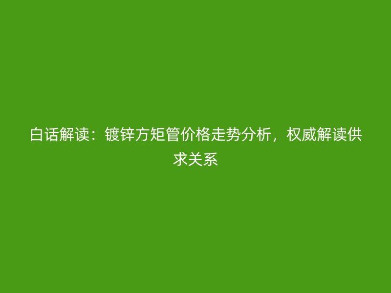 白話解讀：鍍鋅方矩管價格走勢分析，權(quán)威解讀供求關(guān)系