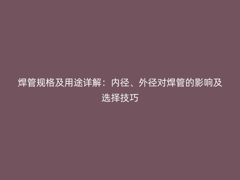 焊管規(guī)格及用途詳解：內(nèi)徑、外徑對焊管的影響及選擇技巧