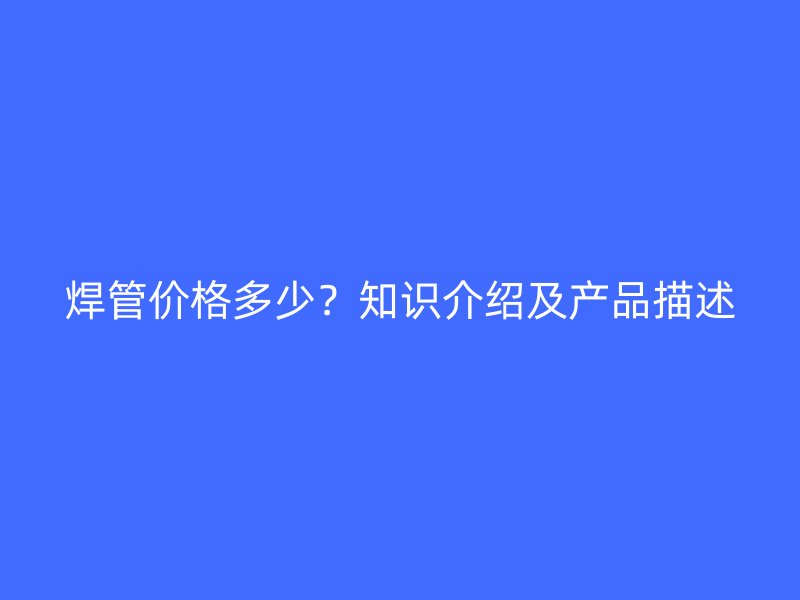 焊管價(jià)格多少？知識(shí)介紹及產(chǎn)品描述