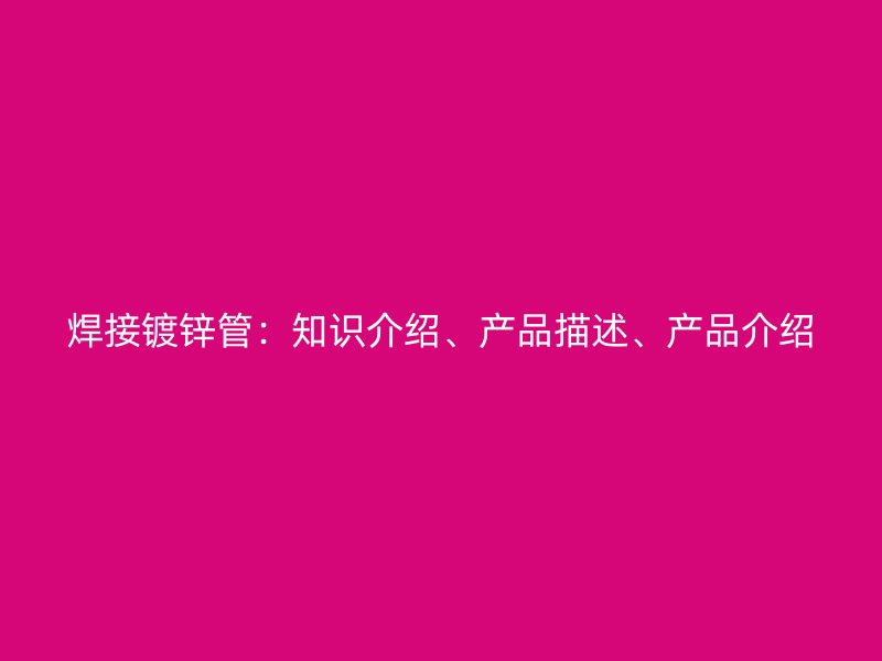焊接鍍鋅管：知識介紹、產(chǎn)品描述、產(chǎn)品介紹