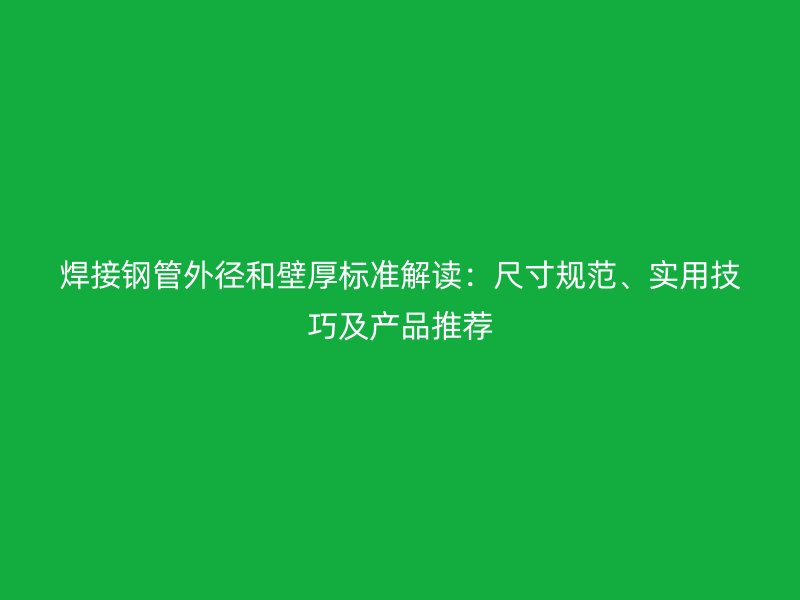焊接鋼管外徑和壁厚標(biāo)準(zhǔn)解讀：尺寸規(guī)范、實(shí)用技巧及產(chǎn)品推薦