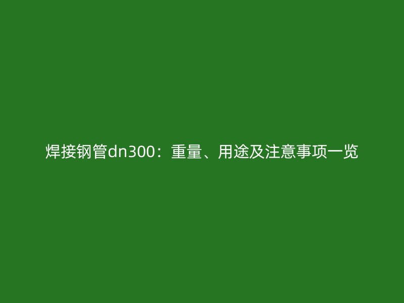 焊接鋼管dn300：重量、用途及注意事項一覽