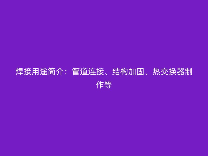 焊接用途簡(jiǎn)介：管道連接、結(jié)構(gòu)加固、熱交換器制作等