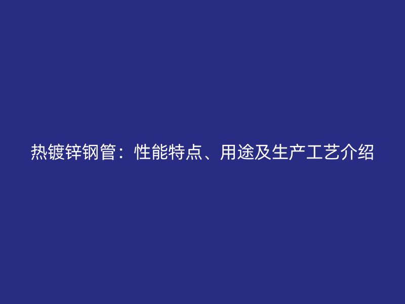 熱鍍鋅鋼管：性能特點(diǎn)、用途及生產(chǎn)工藝介紹