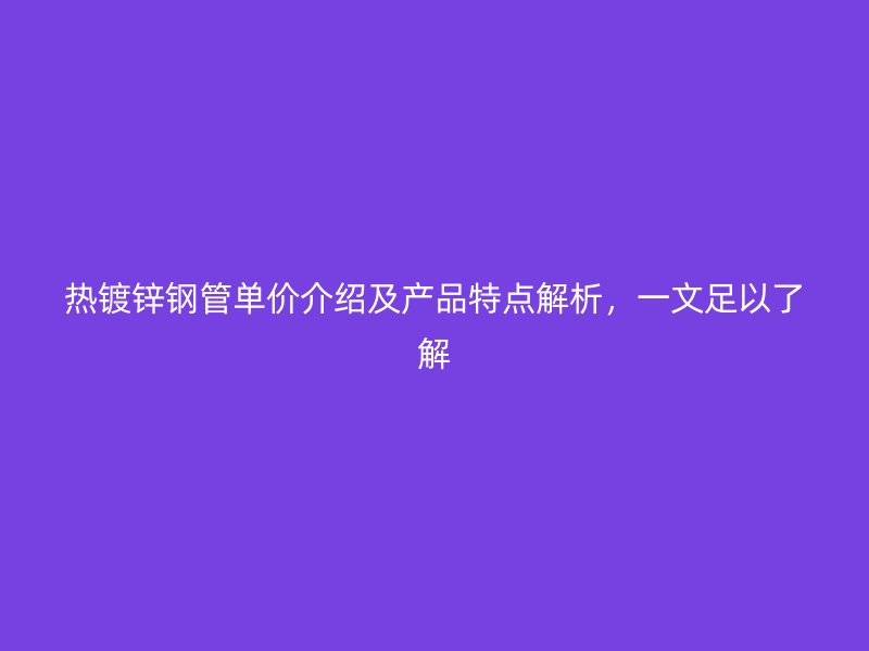 熱鍍鋅鋼管單價(jià)介紹及產(chǎn)品特點(diǎn)解析，一文足以了解