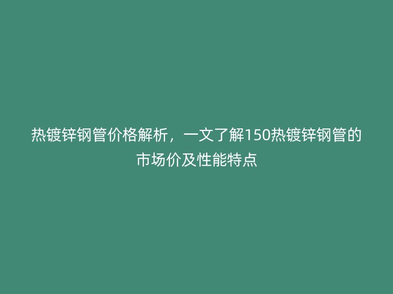 熱鍍鋅鋼管價(jià)格解析，一文了解150熱鍍鋅鋼管的市場(chǎng)價(jià)及性能特點(diǎn)