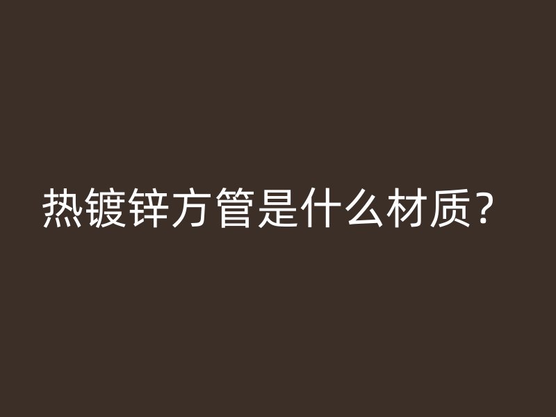 熱鍍鋅方管是什么材質(zhì)？