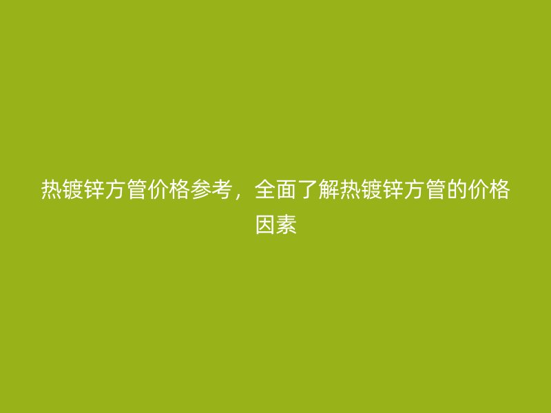 熱鍍鋅方管價格參考，全面了解熱鍍鋅方管的價格因素