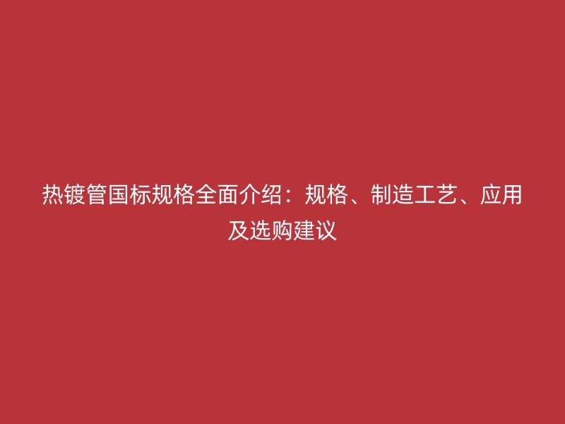 熱鍍管國標(biāo)規(guī)格全面介紹：規(guī)格、制造工藝、應(yīng)用及選購建議