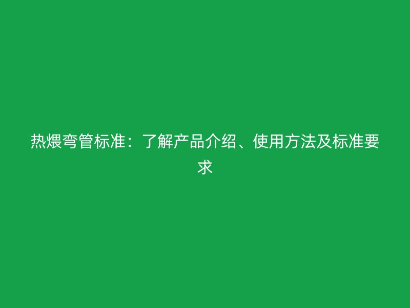 熱煨彎管標準：了解產品介紹、使用方法及標準要求