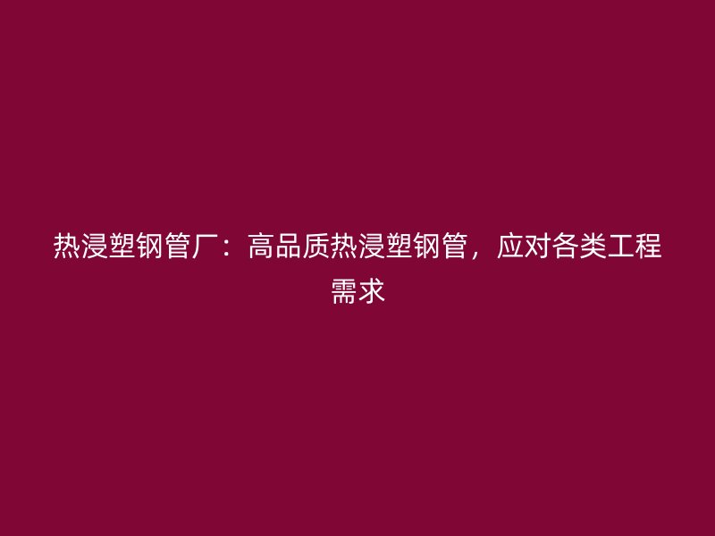 熱浸塑鋼管廠：高品質(zhì)熱浸塑鋼管，應(yīng)對(duì)各類工程需求