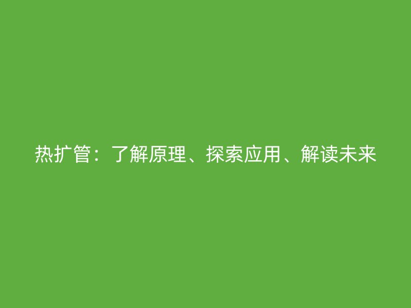 熱擴管：了解原理、探索應用、解讀未來