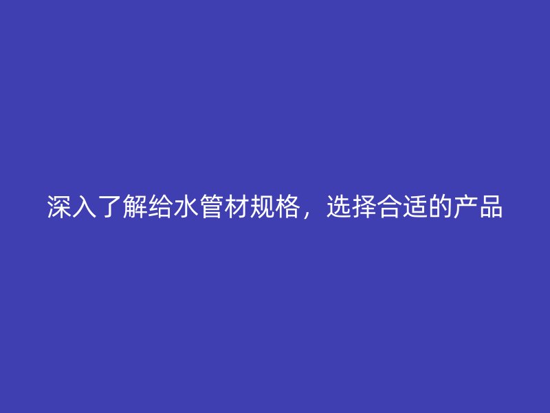 深入了解給水管材規(guī)格，選擇合適的產(chǎn)品