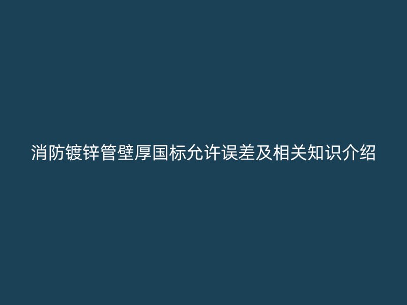 消防鍍鋅管壁厚國(guó)標(biāo)允許誤差及相關(guān)知識(shí)介紹