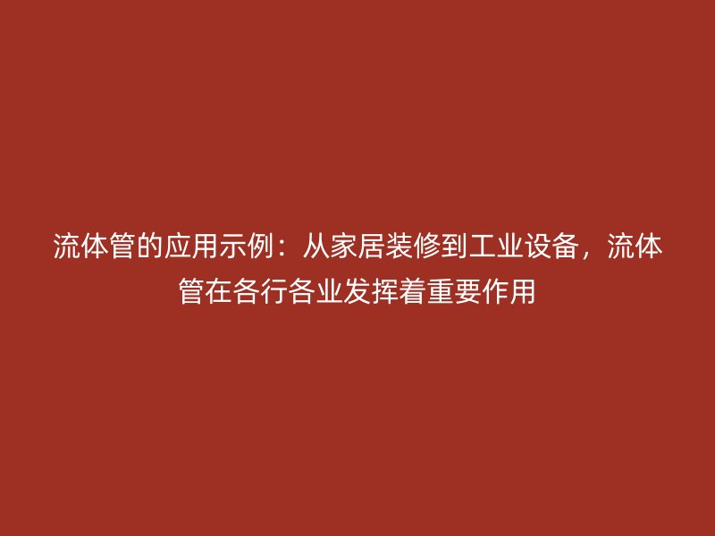 流體管的應用示例：從家居裝修到工業(yè)設備，流體管在各行各業(yè)發(fā)揮著重要作用