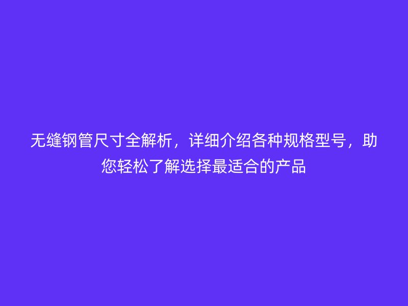 無縫鋼管尺寸全解析，詳細介紹各種規(guī)格型號，助您輕松了解選擇最適合的產(chǎn)品