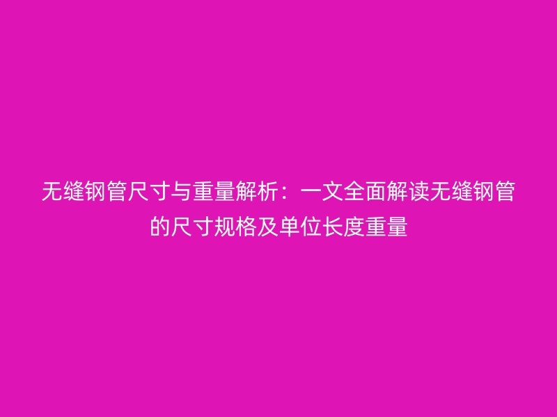 無縫鋼管尺寸與重量解析：一文全面解讀無縫鋼管的尺寸規(guī)格及單位長(zhǎng)度重量