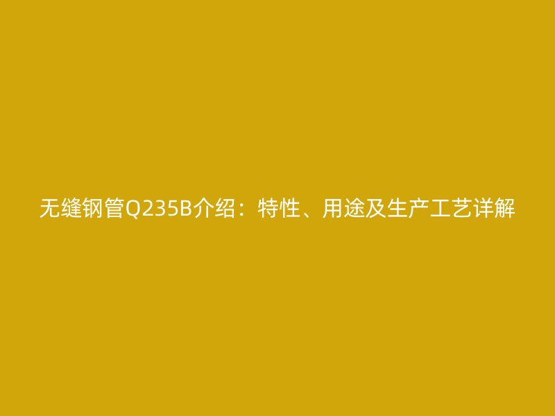 無縫鋼管Q235B介紹：特性、用途及生產(chǎn)工藝詳解
