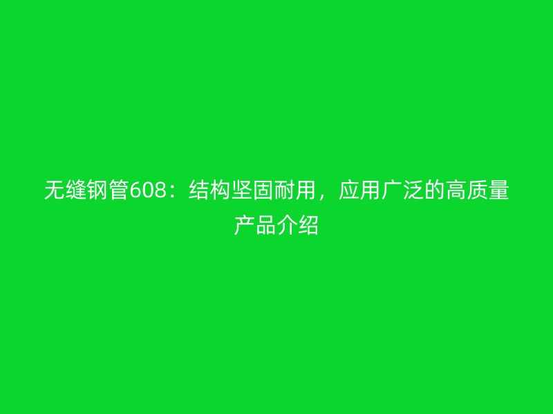 無(wú)縫鋼管608：結(jié)構(gòu)堅(jiān)固耐用，應(yīng)用廣泛的高質(zhì)量產(chǎn)品介紹