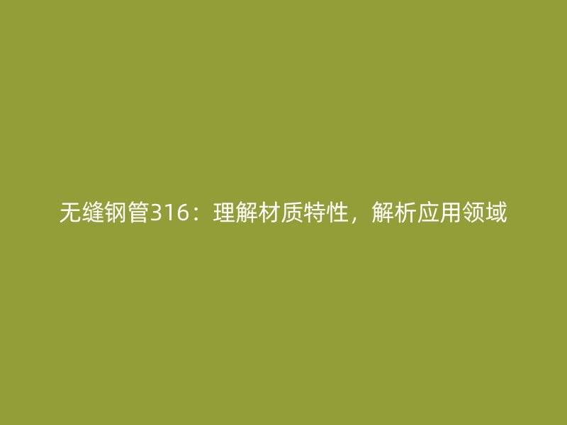 無縫鋼管316：理解材質(zhì)特性，解析應(yīng)用領(lǐng)域