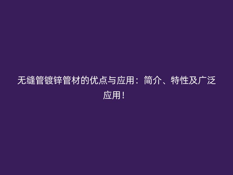 無縫管鍍鋅管材的優(yōu)點與應(yīng)用：簡介、特性及廣泛應(yīng)用！