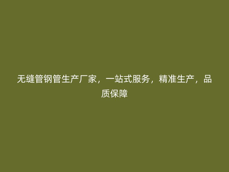 無縫管鋼管生產(chǎn)廠家，一站式服務(wù)，精準(zhǔn)生產(chǎn)，品質(zhì)保障