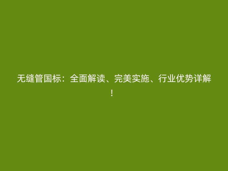 無縫管國標：全面解讀、完美實施、行業(yè)優(yōu)勢詳解！