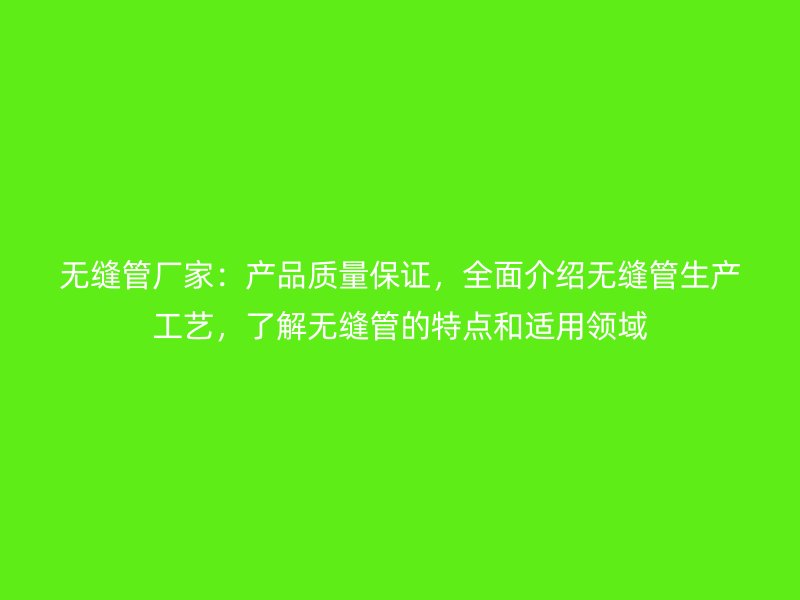 無(wú)縫管廠家：產(chǎn)品質(zhì)量保證，全面介紹無(wú)縫管生產(chǎn)工藝，了解無(wú)縫管的特點(diǎn)和適用領(lǐng)域