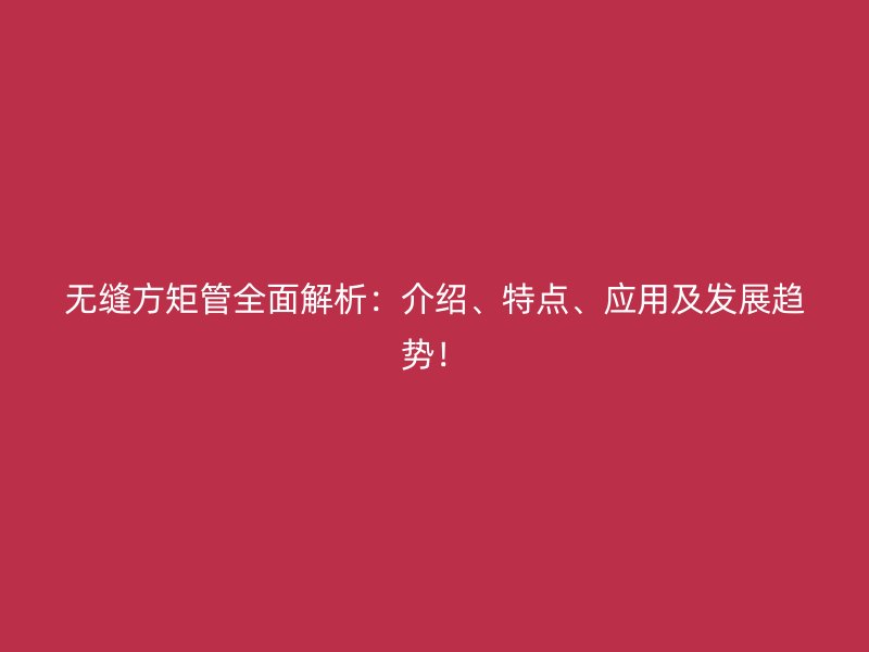 無(wú)縫方矩管全面解析：介紹、特點(diǎn)、應(yīng)用及發(fā)展趨勢(shì)！