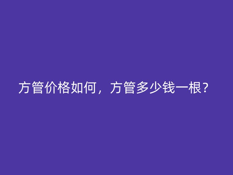 方管價格如何，方管多少錢一根？