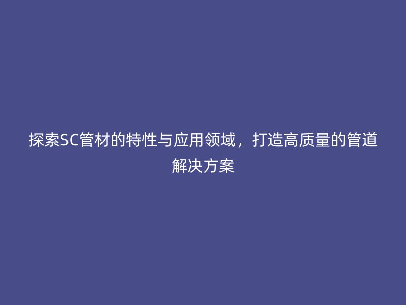 探索SC管材的特性與應用領(lǐng)域，打造高質(zhì)量的管道解決方案