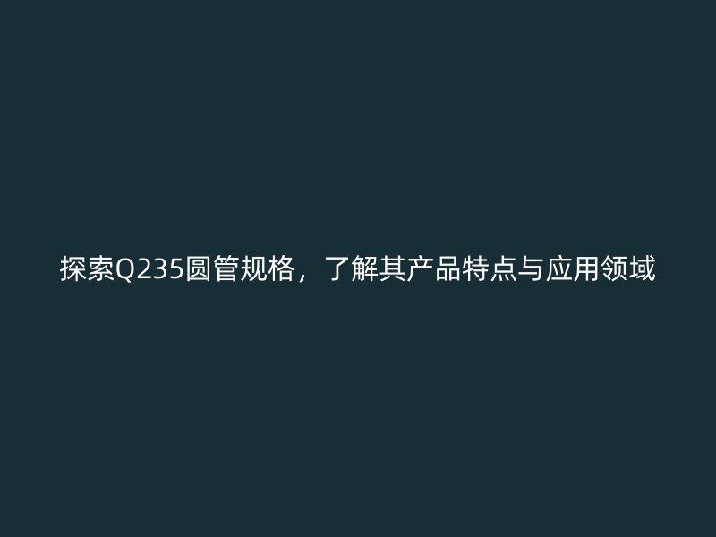 探索Q235圓管規(guī)格，了解其產(chǎn)品特點與應用領域