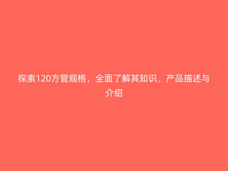 探索120方管規(guī)格，全面了解其知識、產(chǎn)品描述與介紹