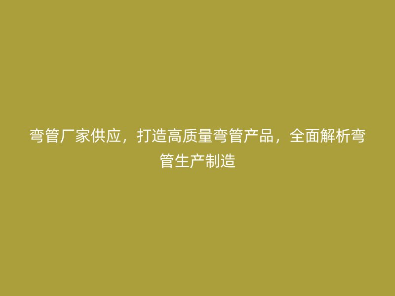 彎管廠家供應(yīng)，打造高質(zhì)量彎管產(chǎn)品，全面解析彎管生產(chǎn)制造