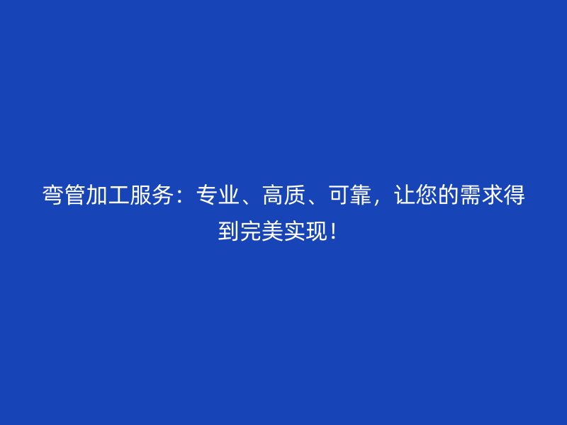 彎管加工服務(wù)：專業(yè)、高質(zhì)、可靠，讓您的需求得到完美實(shí)現(xiàn)！